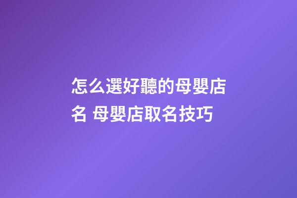 怎么選好聽的母嬰店名 母嬰店取名技巧-第1張-店鋪起名-玄機派